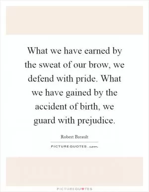 What we have earned by the sweat of our brow, we defend with pride. What we have gained by the accident of birth, we guard with prejudice Picture Quote #1