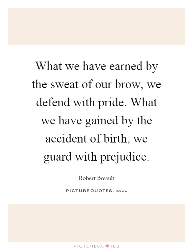 What we have earned by the sweat of our brow, we defend with pride. What we have gained by the accident of birth, we guard with prejudice Picture Quote #1