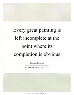 Every great painting is left incomplete at the point where its completion is obvious Picture Quote #1