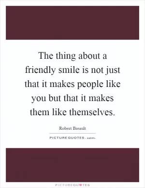 The thing about a friendly smile is not just that it makes people like you but that it makes them like themselves Picture Quote #1