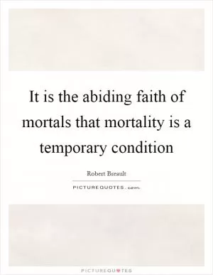It is the abiding faith of mortals that mortality is a temporary condition Picture Quote #1
