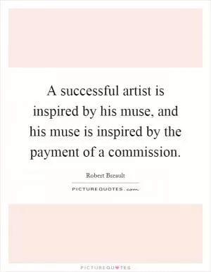 A successful artist is inspired by his muse, and his muse is inspired by the payment of a commission Picture Quote #1