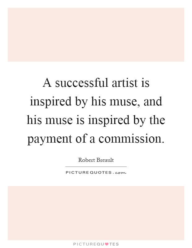 A successful artist is inspired by his muse, and his muse is inspired by the payment of a commission Picture Quote #1