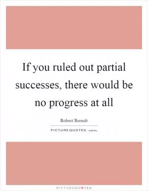 If you ruled out partial successes, there would be no progress at all Picture Quote #1