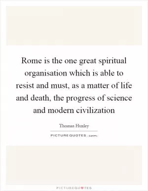Rome is the one great spiritual organisation which is able to resist and must, as a matter of life and death, the progress of science and modern civilization Picture Quote #1