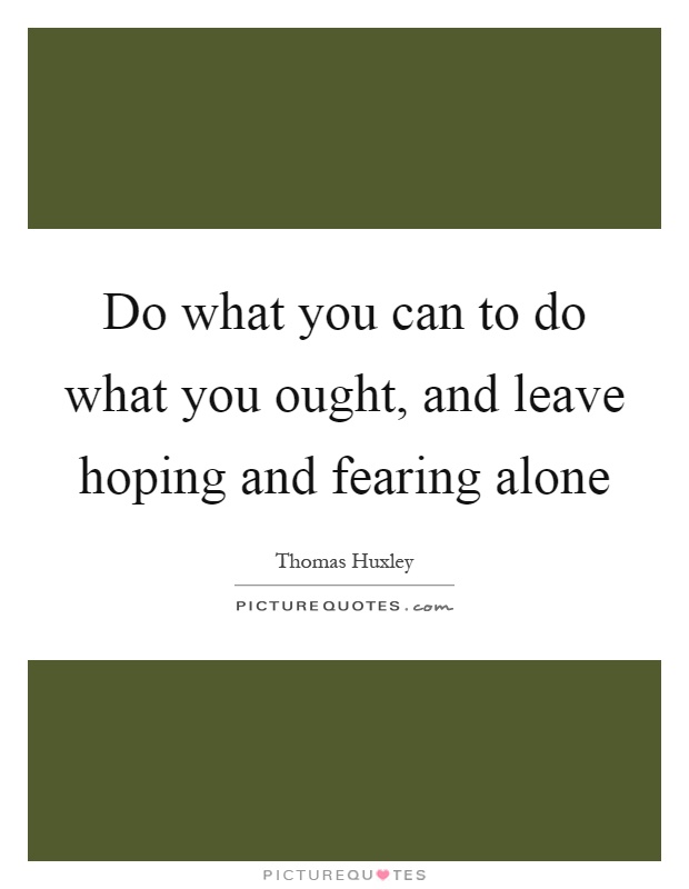 Do what you can to do what you ought, and leave hoping and fearing alone Picture Quote #1