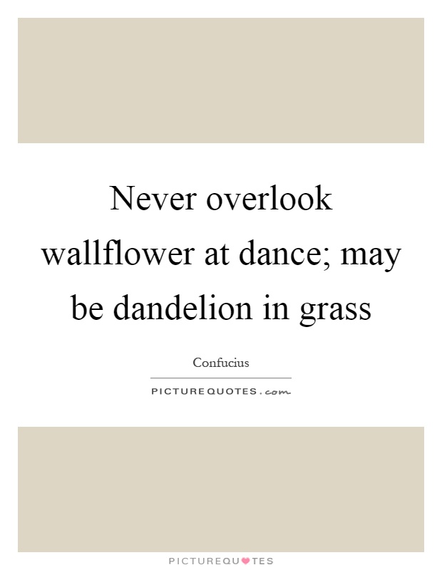 Never overlook wallflower at dance; may be dandelion in grass Picture Quote #1