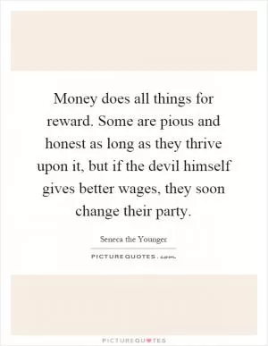 Money does all things for reward. Some are pious and honest as long as they thrive upon it, but if the devil himself gives better wages, they soon change their party Picture Quote #1