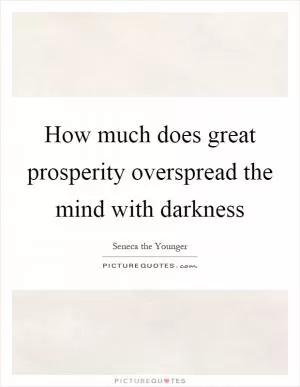How much does great prosperity overspread the mind with darkness Picture Quote #1