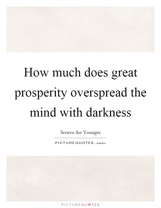 How much does great prosperity overspread the mind with darkness Picture Quote #1