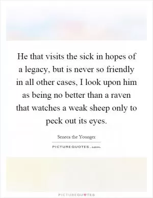 He that visits the sick in hopes of a legacy, but is never so friendly in all other cases, I look upon him as being no better than a raven that watches a weak sheep only to peck out its eyes Picture Quote #1