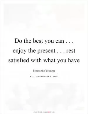 Do the best you can... enjoy the present... rest satisfied with what you have Picture Quote #1
