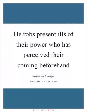 He robs present ills of their power who has perceived their coming beforehand Picture Quote #1