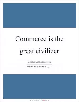 Commerce is the great civilizer Picture Quote #1