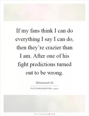 If my fans think I can do everything I say I can do, then they’re crazier than I am. After one of his fight predictions turned out to be wrong Picture Quote #1