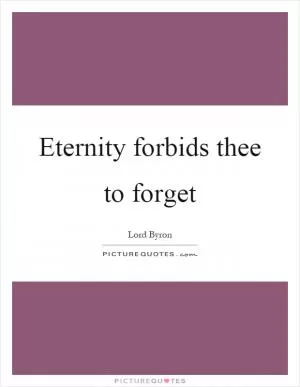 Eternity forbids thee to forget Picture Quote #1