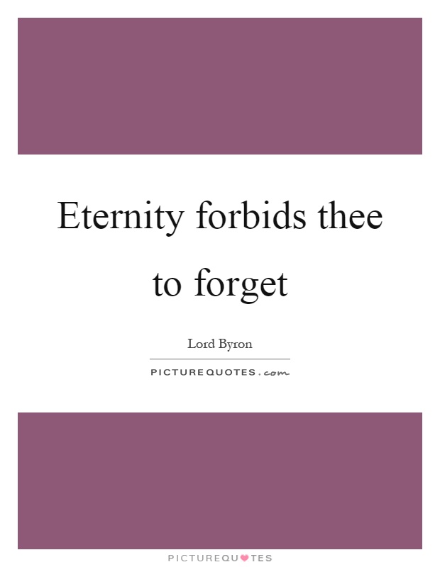 Eternity forbids thee to forget Picture Quote #1