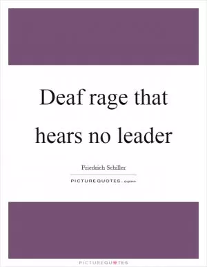 Deaf rage that hears no leader Picture Quote #1