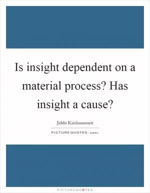 Is insight dependent on a material process? Has insight a cause? Picture Quote #1