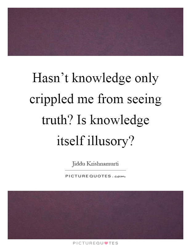 Hasn't knowledge only crippled me from seeing truth? Is knowledge itself illusory? Picture Quote #1