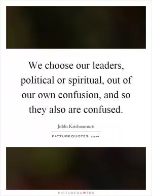 We choose our leaders, political or spiritual, out of our own confusion, and so they also are confused Picture Quote #1