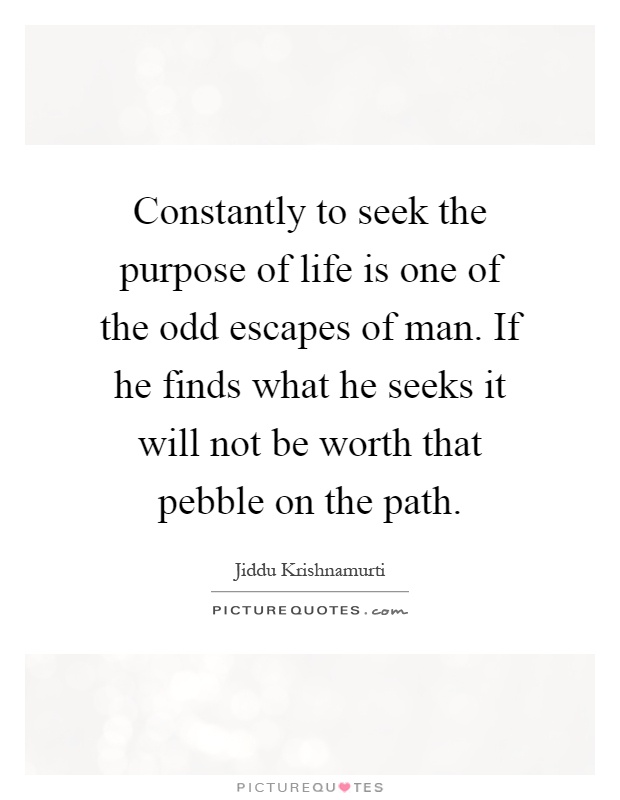 Constantly to seek the purpose of life is one of the odd escapes of man. If he finds what he seeks it will not be worth that pebble on the path Picture Quote #1