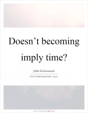 Doesn’t becoming imply time? Picture Quote #1