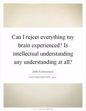 Can I reject everything my brain experienced? Is intellectual understanding any understanding at all? Picture Quote #1