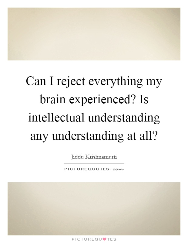 Can I reject everything my brain experienced? Is intellectual understanding any understanding at all? Picture Quote #1