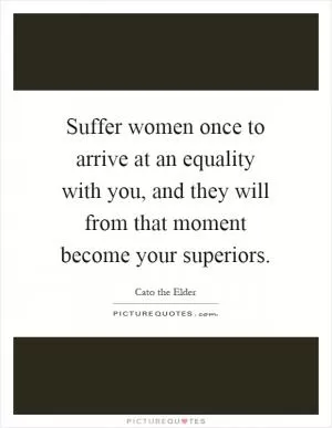 Suffer women once to arrive at an equality with you, and they will from that moment become your superiors Picture Quote #1