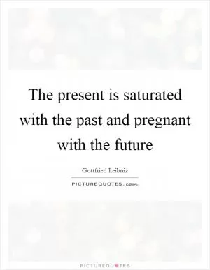 The present is saturated with the past and pregnant with the future Picture Quote #1