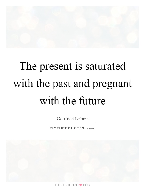 The present is saturated with the past and pregnant with the future Picture Quote #1