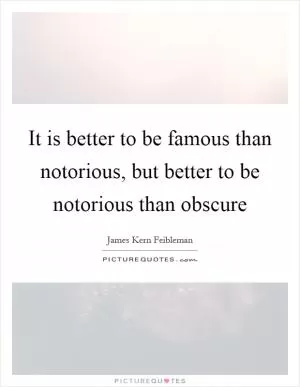 It is better to be famous than notorious, but better to be notorious than obscure Picture Quote #1