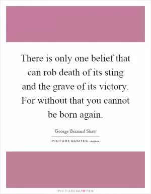 There is only one belief that can rob death of its sting and the grave of its victory. For without that you cannot be born again Picture Quote #1