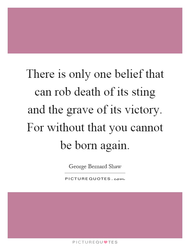 There is only one belief that can rob death of its sting and the grave of its victory. For without that you cannot be born again Picture Quote #1