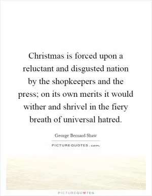 Christmas is forced upon a reluctant and disgusted nation by the shopkeepers and the press; on its own merits it would wither and shrivel in the fiery breath of universal hatred Picture Quote #1