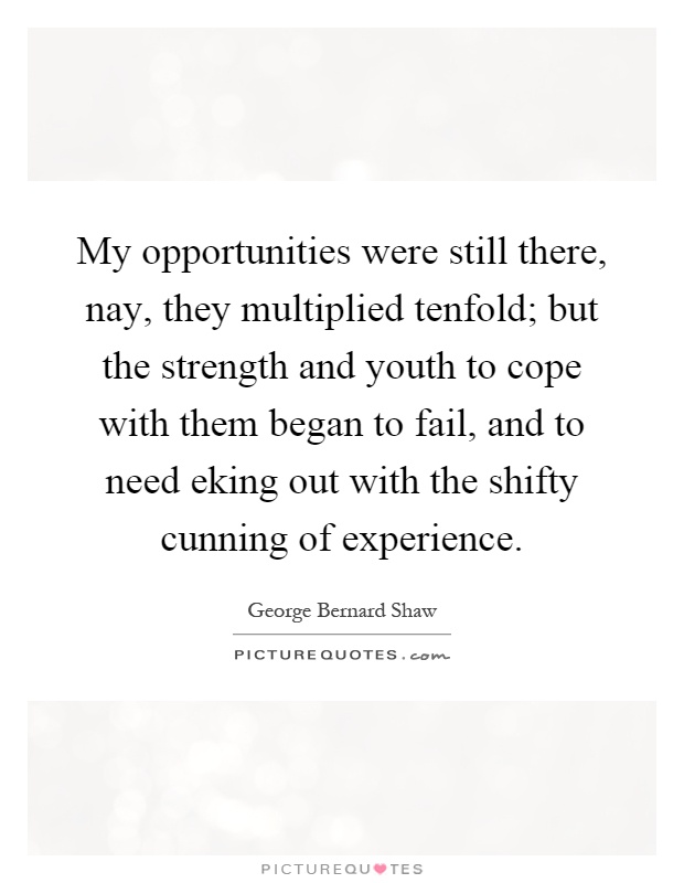 My opportunities were still there, nay, they multiplied tenfold; but the strength and youth to cope with them began to fail, and to need eking out with the shifty cunning of experience Picture Quote #1