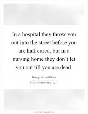 In a hospital they throw you out into the street before you are half cured, but in a nursing home they don’t let you out till you are dead Picture Quote #1