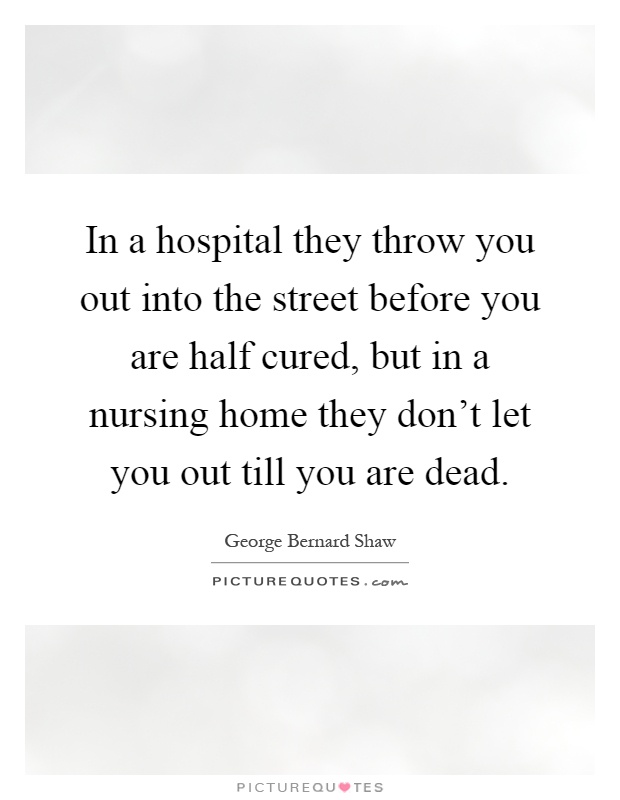In a hospital they throw you out into the street before you are half cured, but in a nursing home they don’t let you out till you are dead Picture Quote #1