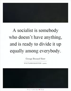 A socialist is somebody who doesn’t have anything, and is ready to divide it up equally among everybody Picture Quote #1