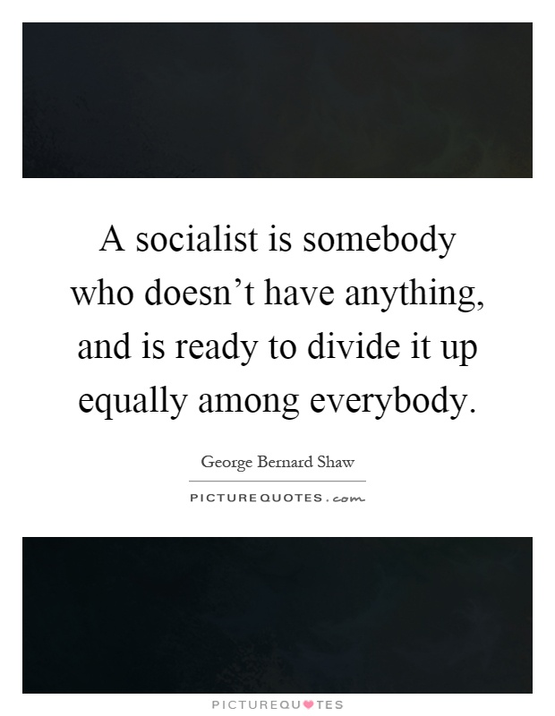 A socialist is somebody who doesn't have anything, and is ready to divide it up equally among everybody Picture Quote #1