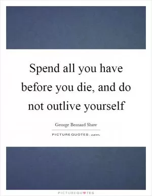 Spend all you have before you die, and do not outlive yourself Picture Quote #1