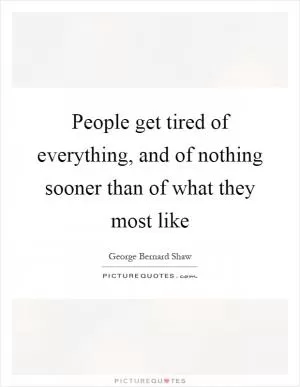 People get tired of everything, and of nothing sooner than of what they most like Picture Quote #1