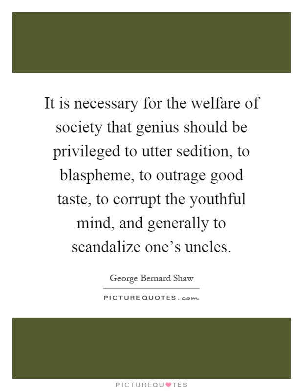 It is necessary for the welfare of society that genius should be privileged to utter sedition, to blaspheme, to outrage good taste, to corrupt the youthful mind, and generally to scandalize one's uncles Picture Quote #1