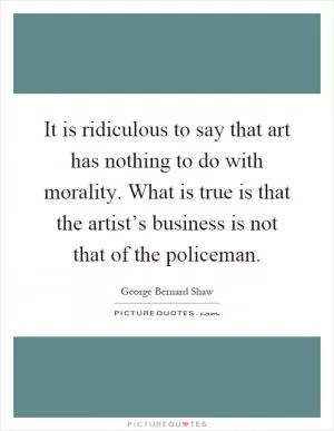 It is ridiculous to say that art has nothing to do with morality. What is true is that the artist’s business is not that of the policeman Picture Quote #1