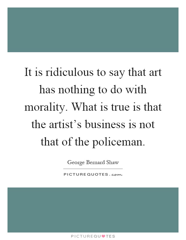 It is ridiculous to say that art has nothing to do with morality. What is true is that the artist's business is not that of the policeman Picture Quote #1