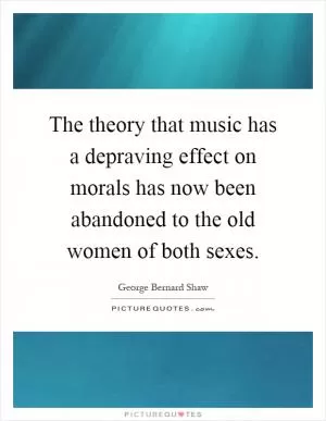 The theory that music has a depraving effect on morals has now been abandoned to the old women of both sexes Picture Quote #1
