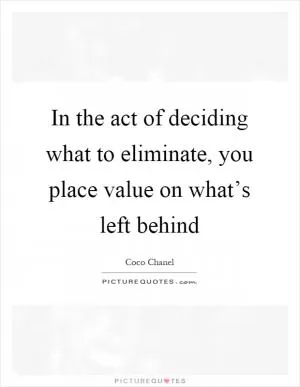 In the act of deciding what to eliminate, you place value on what’s left behind Picture Quote #1