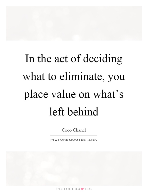 In the act of deciding what to eliminate, you place value on what's left behind Picture Quote #1