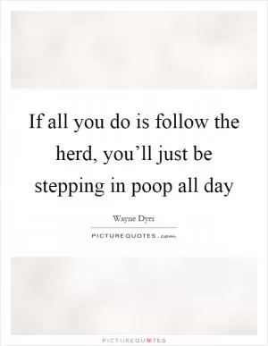 If all you do is follow the herd, you’ll just be stepping in poop all day Picture Quote #1